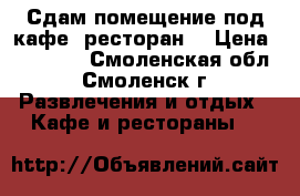 Сдам помещение под кафе (ресторан) › Цена ­ 50 000 - Смоленская обл., Смоленск г. Развлечения и отдых » Кафе и рестораны   